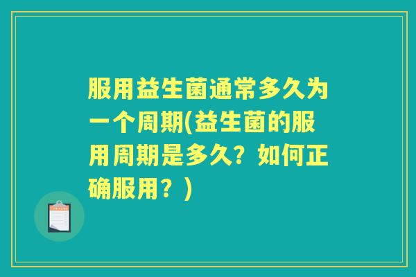 服用益生菌通常多久为一个周期(益生菌的服用周期是多久?如何正确服用?) 服用益生菌通常多久为一个周期(益生菌的服用周期是多久?如何正确服用?)