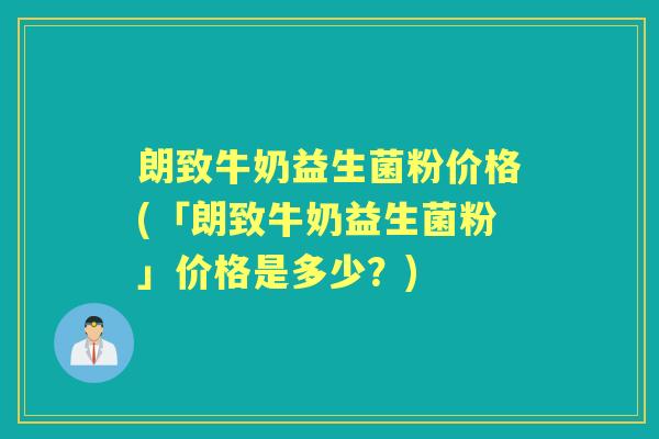 朗致牛奶益生菌粉价格(「朗致牛奶益生菌粉」价格是多少？)