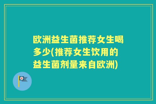 欧洲益生菌推荐女生喝多少(推荐女生饮用的益生菌剂量来自欧洲) 欧洲益生菌推荐女生喝多少(推荐女生饮用的益生菌剂量来自欧洲)