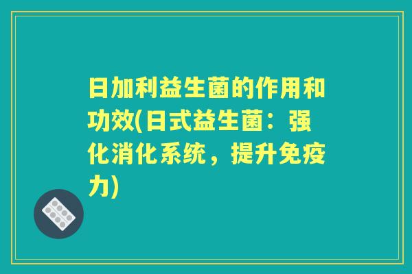 日加利益生菌的作用和功效(日式益生菌：强化消化系统，提升力)