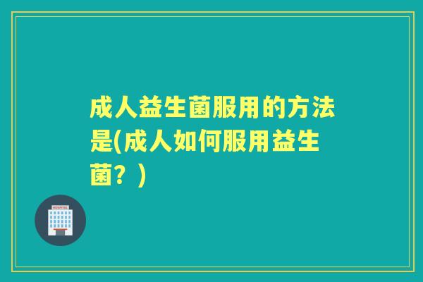 成人益生菌服用的方法是(成人如何服用益生菌？)