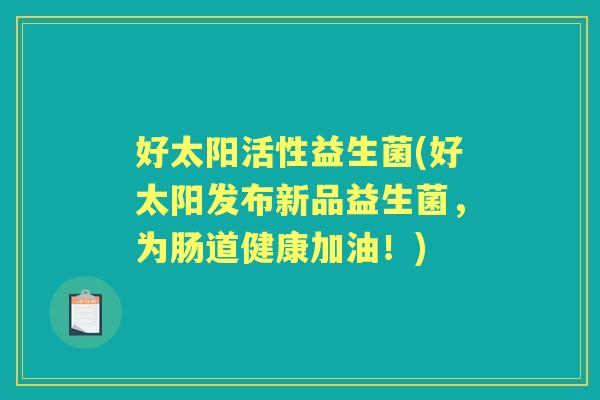 好太阳活性益生菌(好太阳发布新品益生菌,为肠道健康加油!) 好太阳活性益生菌(好太阳发布新品益生菌,为肠道健康加油!)