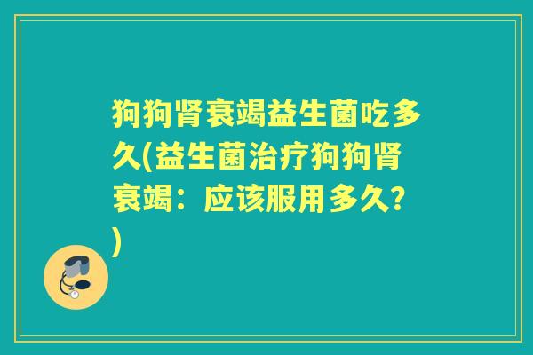 狗狗衰竭益生菌吃多久(益生菌狗狗衰竭:应该服用多久?) 狗狗衰竭益生菌吃多久(益生菌狗狗衰竭:应该服用多久?)