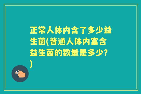 正常人体内含了多少益生菌(普通人体内富含益生菌的数量是多少?) 正常人体内含了多少益生菌(普通人体内富含益生菌的数量是多少?)
