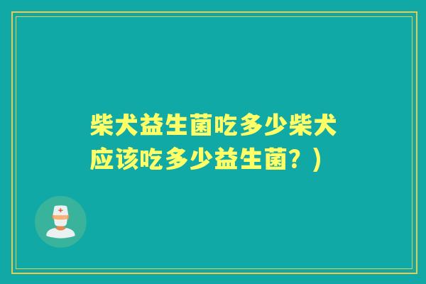 柴犬益生菌吃多少柴犬应该吃多少益生菌？)
