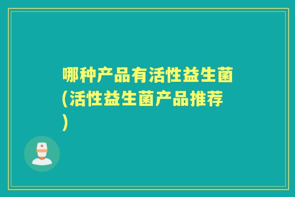 哪种产品有活性益生菌(活性益生菌产品推荐) 哪种产品有活性益生菌(活性益生菌产品推荐)