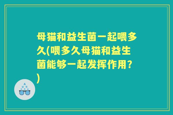 母猫和益生菌一起喂多久(喂多久母猫和益生菌能够一起发挥作用?) 母猫和益生菌一起喂多久(喂多久母猫和益生菌能够一起发挥作用?)