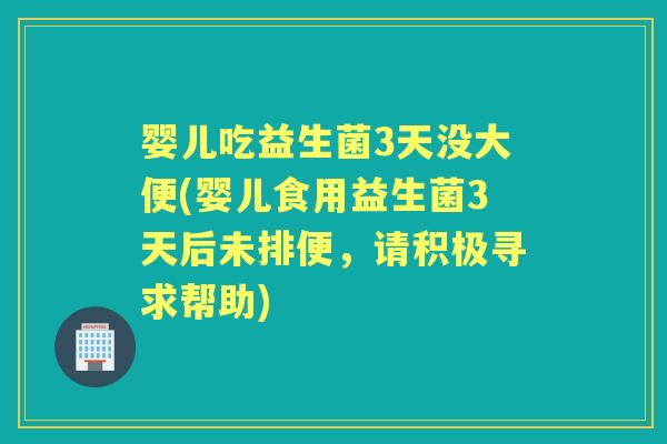 婴儿吃益生菌3天没大便(婴儿食用益生菌3天后未排便，请积极寻求帮助)