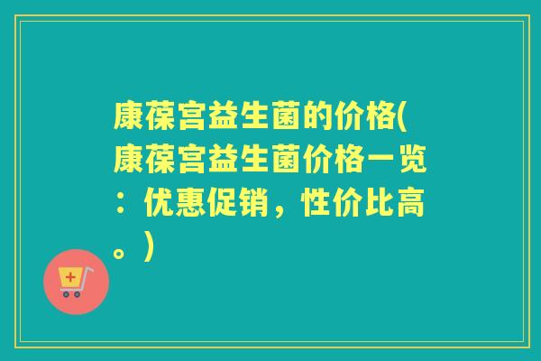 康葆宫益生菌的价格(康葆宫益生菌价格一览:优惠促销,性价比高。) 康葆宫益生菌的价格(康葆宫益生菌价格一览:优惠促销,性价比高。)