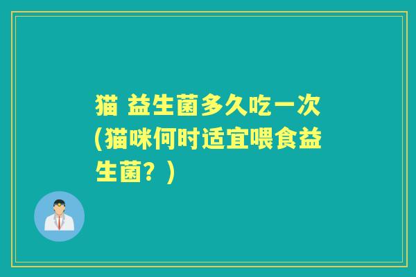 猫 益生菌多久吃一次(猫咪何时适宜喂食益生菌?) 猫 益生菌多久吃一次(猫咪何时适宜喂食益生菌?)