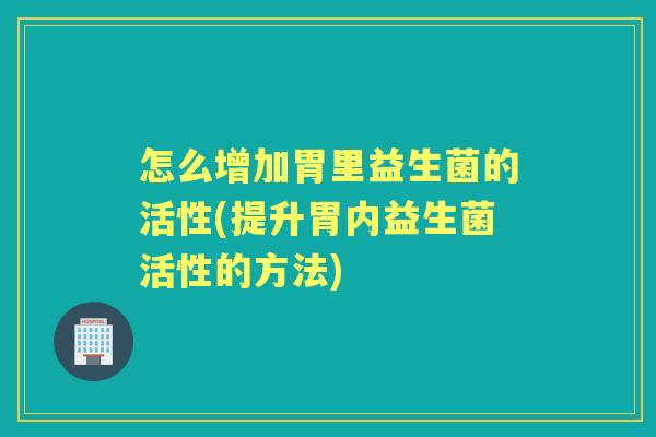 怎么增加胃里益生菌的活性(提升胃内益生菌活性的方法) 怎么增加胃里益生菌的活性(提升胃内益生菌活性的方法)