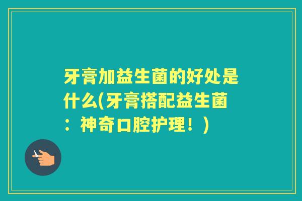 牙膏加益生菌的好处是什么(牙膏搭配益生菌:神奇口腔护理!) 牙膏加益生菌的好处是什么(牙膏搭配益生菌:神奇口腔护理!)