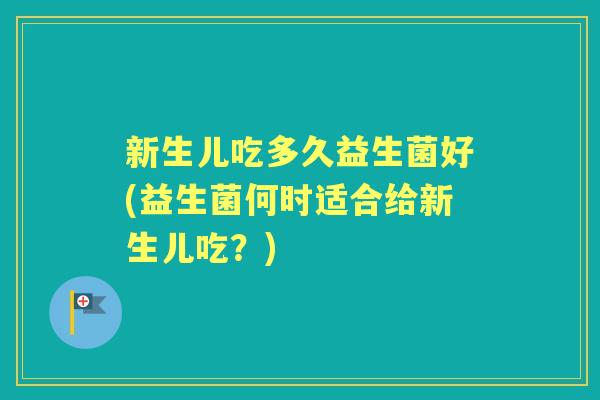 新生儿吃多久益生菌好(益生菌何时适合给新生儿吃？)