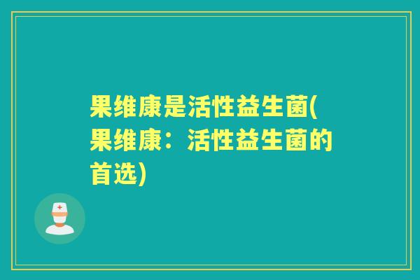 果维康是活性益生菌(果维康:活性益生菌的首选) 果维康是活性益生菌(果维康:活性益生菌的首选)