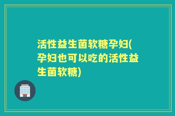 活性益生菌软糖孕妇(孕妇也可以吃的活性益生菌软糖) 活性益生菌软糖孕妇(孕妇也可以吃的活性益生菌软糖)