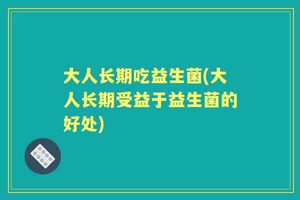 大人长期吃益生菌(大人长期受益于益生菌的好处) 大人长期吃益生菌(大人长期受益于益生菌的好处)