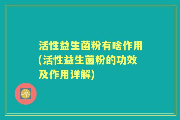 活性益生菌粉有啥作用(活性益生菌粉的功效及作用详解) 活性益生菌粉有啥作用(活性益生菌粉的功效及作用详解)