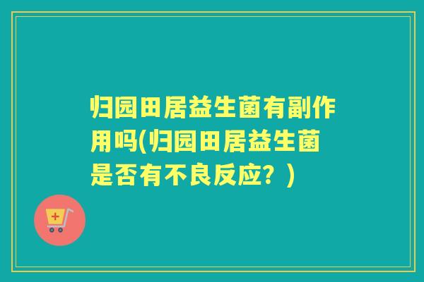 归园田居益生菌有副作用吗(归园田居益生菌是否有不良反应?) 归园田居益生菌有副作用吗(归园田居益生菌是否有不良反应?)