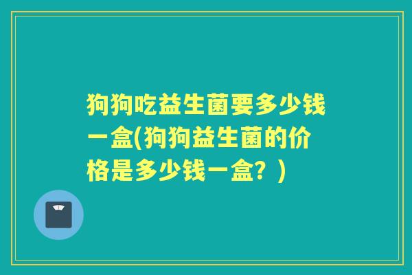 狗狗吃益生菌要多少钱一盒(狗狗益生菌的价格是多少钱一盒?) 狗狗吃益生菌要多少钱一盒(狗狗益生菌的价格是多少钱一盒?)