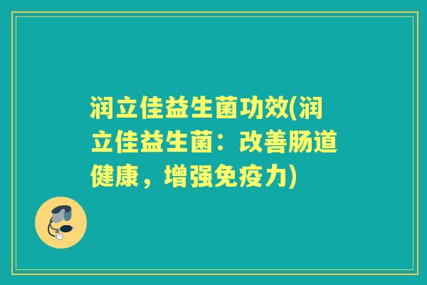 润立佳益生菌功效(润立佳益生菌:改善肠道健康,增强力) 润立佳益生菌功效(润立佳益生菌:改善肠道健康,增强力)
