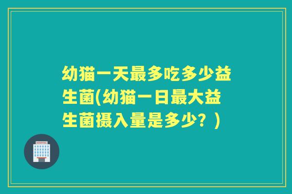 幼猫一天多吃多少益生菌(幼猫一日大益生菌摄入量是多少?) 幼猫一天多吃多少益生菌(幼猫一日大益生菌摄入量是多少?)