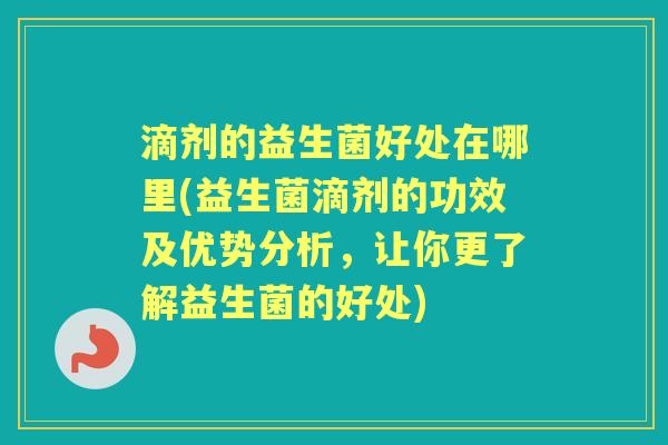 滴剂的益生菌好处在哪里(益生菌滴剂的功效及优势分析,让你更了解益生菌的好处) 滴剂的益生菌好处在哪里(益生菌滴剂的功效及优势分析,让你更了解益生菌的好处)