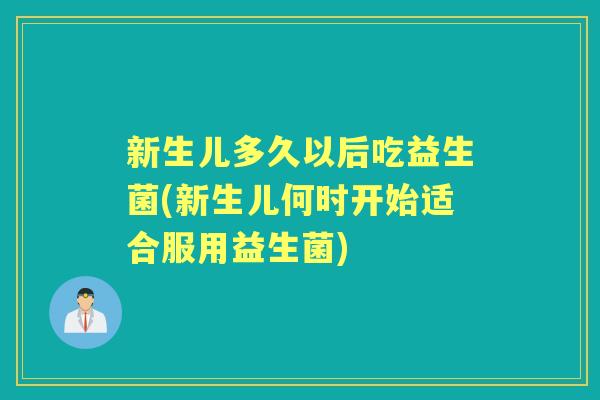 新生儿多久以后吃益生菌(新生儿何时开始适合服用益生菌) 新生儿多久以后吃益生菌(新生儿何时开始适合服用益生菌)