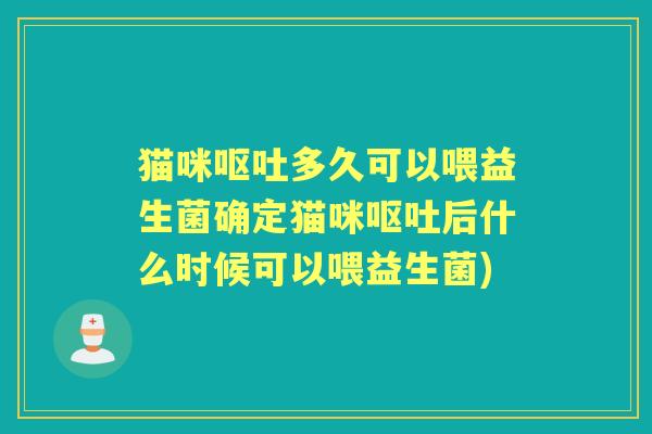 猫咪多久可以喂益生菌确定猫咪后什么时候可以喂益生菌) 猫咪多久可以喂益生菌确定猫咪后什么时候可以喂益生菌)