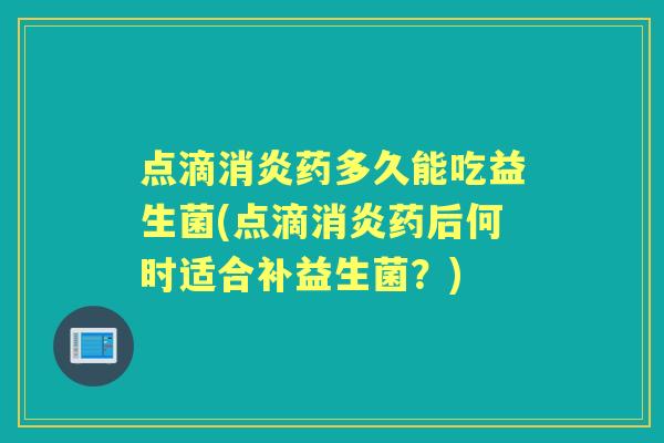 点滴药多久能吃益生菌(点滴药后何时适合补益生菌?) 点滴药多久能吃益生菌(点滴药后何时适合补益生菌?)