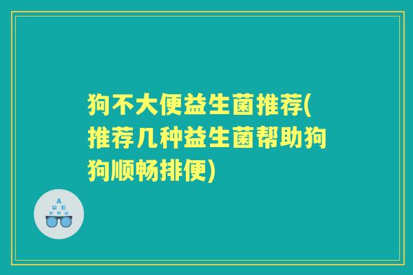 狗不大便益生菌推荐(推荐几种益生菌帮助狗狗顺畅排便) 狗不大便益生菌推荐(推荐几种益生菌帮助狗狗顺畅排便)