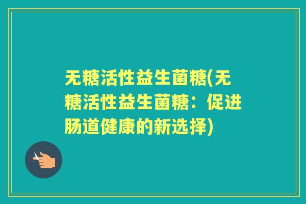 无糖活性益生菌糖(无糖活性益生菌糖:促进肠道健康的新选择) 无糖活性益生菌糖(无糖活性益生菌糖:促进肠道健康的新选择)