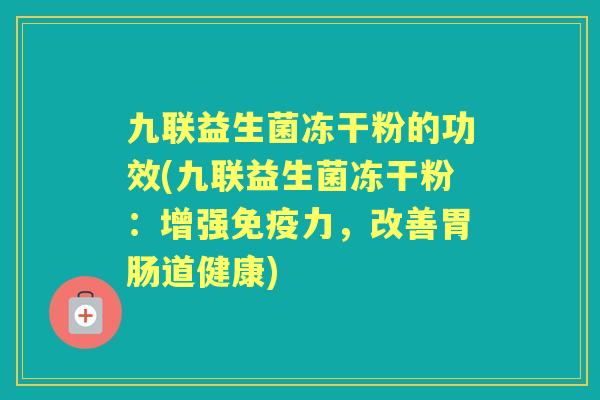 九联益生菌冻干粉的功效(九联益生菌冻干粉:增强力,改善道健康) 九联益生菌冻干粉的功效(九联益生菌冻干粉:增强力,改善道健康)