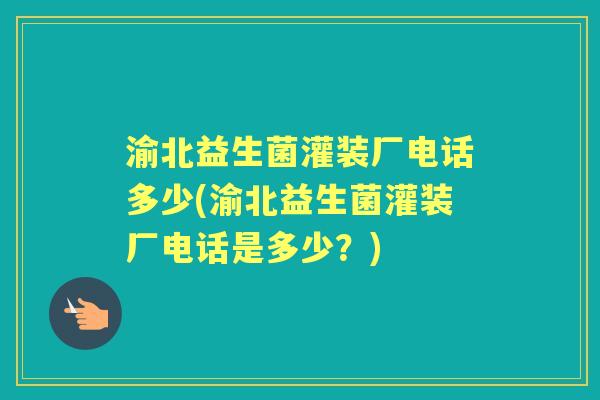 渝北益生菌灌装厂电话多少(渝北益生菌灌装厂电话是多少？)