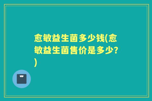 愈敏益生菌多少钱(愈敏益生菌售价是多少?) 愈敏益生菌多少钱(愈敏益生菌售价是多少?)