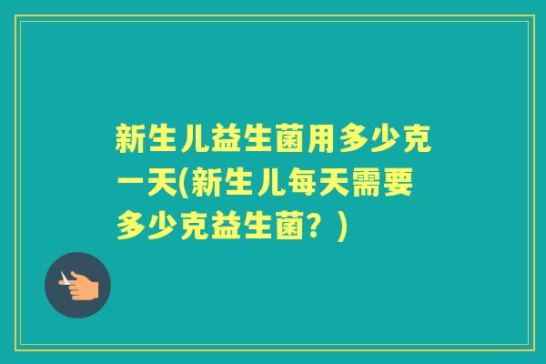 新生儿益生菌用多少克一天(新生儿每天需要多少克益生菌?) 新生儿益生菌用多少克一天(新生儿每天需要多少克益生菌?)