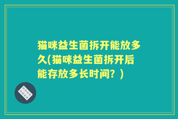 猫咪益生菌拆开能放多久(猫咪益生菌拆开后能存放多长时间?) 猫咪益生菌拆开能放多久(猫咪益生菌拆开后能存放多长时间?)