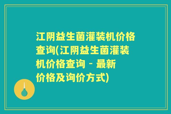 江阴益生菌灌装机价格查询(江阴益生菌灌装机价格查询 - 新价格及询价方式) 江阴益生菌灌装机价格查询(江阴益生菌灌装机价格查询 - 新价格及询价方式)