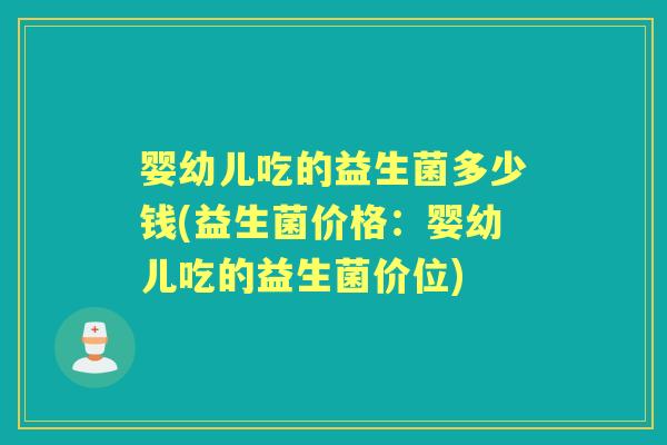 婴幼儿吃的益生菌多少钱(益生菌价格:婴幼儿吃的益生菌价位) 婴幼儿吃的益生菌多少钱(益生菌价格:婴幼儿吃的益生菌价位)