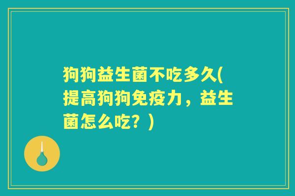 狗狗益生菌不吃多久(提高狗狗力,益生菌怎么吃?) 狗狗益生菌不吃多久(提高狗狗力,益生菌怎么吃?)