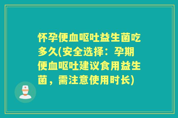 怀孕便益生菌吃多久(安全选择:孕期便建议食用益生菌,需注意使用时长) 怀孕便益生菌吃多久(安全选择:孕期便建议食用益生菌,需注意使用时长)
