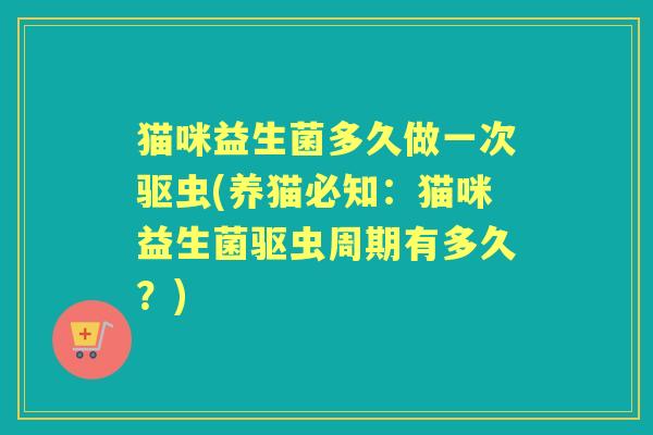 猫咪益生菌多久做一次驱虫(养猫必知：猫咪益生菌驱虫周期有多久？)