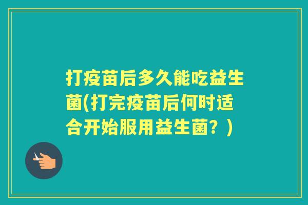 打疫苗后多久能吃益生菌(打完疫苗后何时适合开始服用益生菌?) 打疫苗后多久能吃益生菌(打完疫苗后何时适合开始服用益生菌?)