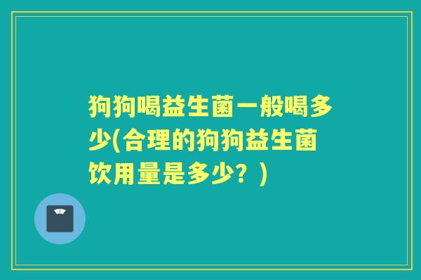 狗狗喝益生菌一般喝多少(合理的狗狗益生菌饮用量是多少?) 狗狗喝益生菌一般喝多少(合理的狗狗益生菌饮用量是多少?)