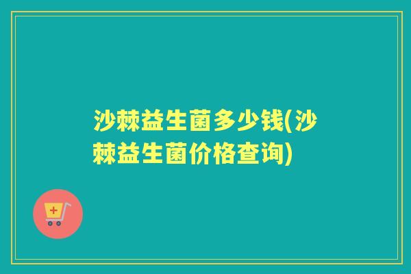 沙棘益生菌多少钱(沙棘益生菌价格查询) 沙棘益生菌多少钱(沙棘益生菌价格查询)