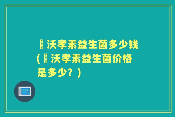 徳沃孝素益生菌多少钱(徳沃孝素益生菌价格是多少?) 徳沃孝素益生菌多少钱(徳沃孝素益生菌价格是多少?)