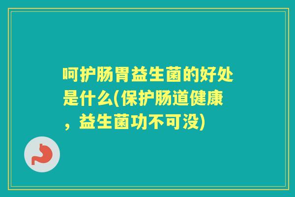 呵护肠胃益生菌的好处是什么(保护肠道健康,益生菌功不可没) 呵护肠胃益生菌的好处是什么(保护肠道健康,益生菌功不可没)