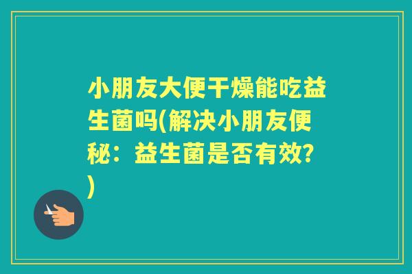小朋友大便干燥能吃益生菌吗(解决小朋友:益生菌是否有效?) 小朋友大便干燥能吃益生菌吗(解决小朋友:益生菌是否有效?)