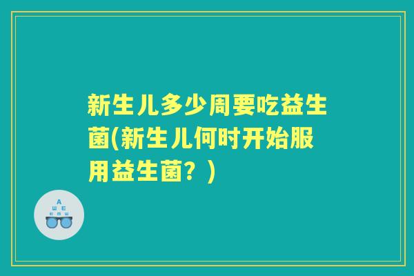 新生儿多少周要吃益生菌(新生儿何时开始服用益生菌？)
