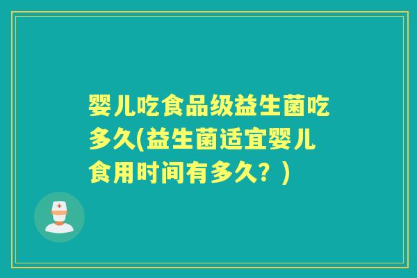 婴儿吃食品级益生菌吃多久(益生菌适宜婴儿食用时间有多久?) 婴儿吃食品级益生菌吃多久(益生菌适宜婴儿食用时间有多久?)
