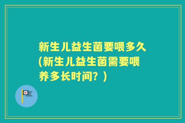 新生儿益生菌要喂多久(新生儿益生菌需要喂养多长时间?) 新生儿益生菌要喂多久(新生儿益生菌需要喂养多长时间?)